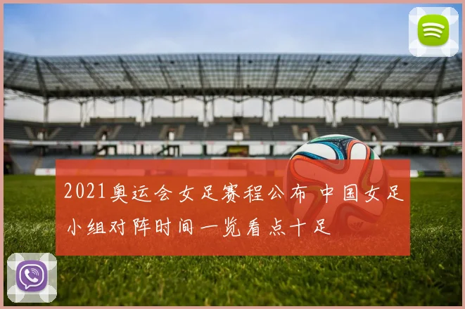 2021奥运会女足赛程公布 中国女足小组对阵时间一览看点十足