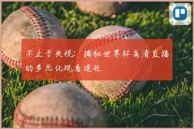 不止于央视：揭秘世界杯高清直播的多元化观看途径