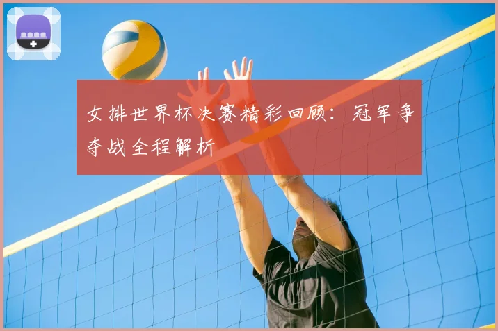 女排世界杯决赛精彩回顾：冠军争夺战全程解析