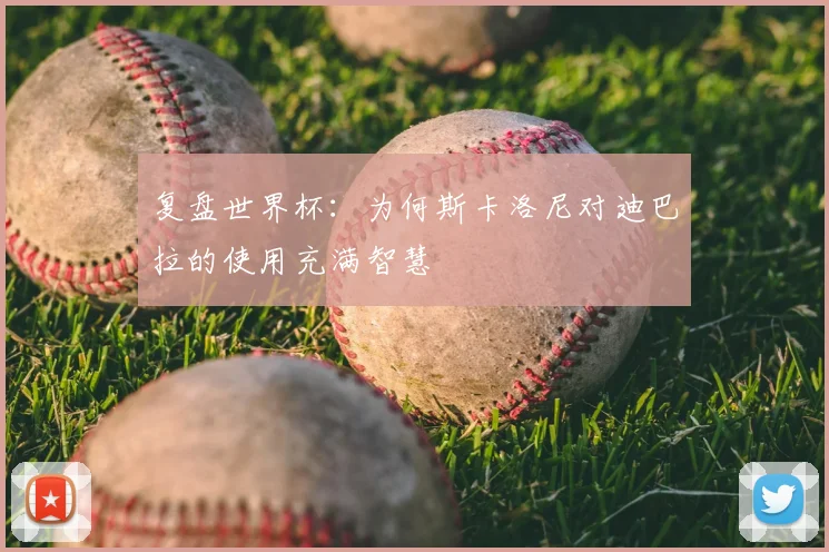 复盘世界杯：为何斯卡洛尼对迪巴拉的使用充满智慧