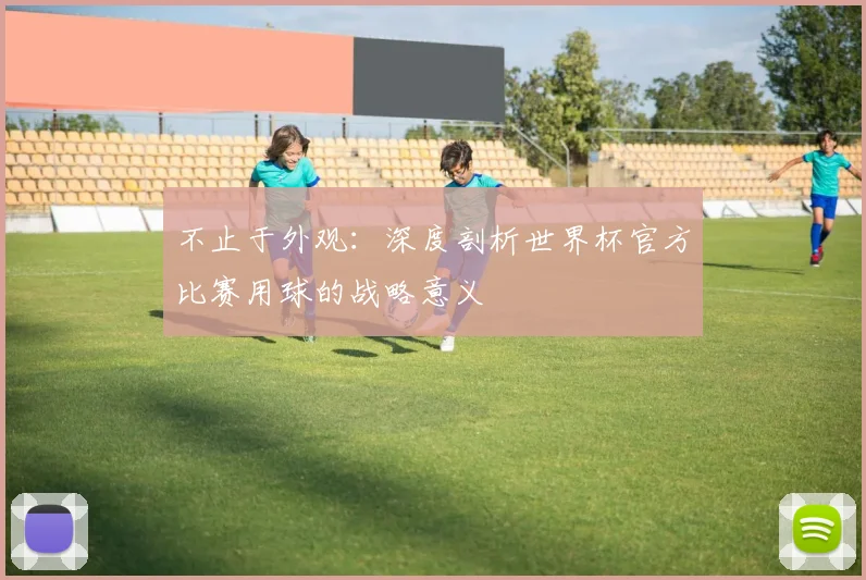 不止于外观:深度剖析世界杯官方比赛用球的战略意义