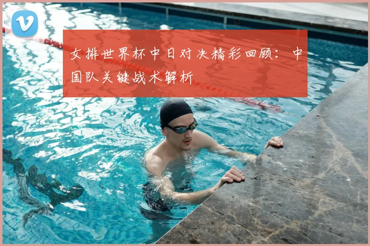 女排世界杯中日对决精彩回顾：中国队关键战术解析