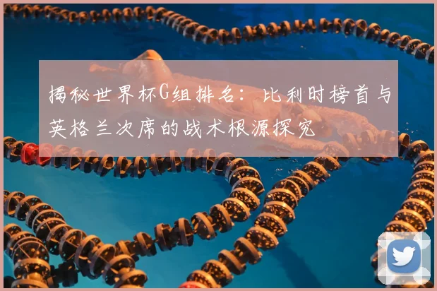 揭秘世界杯G组排名:比利时榜首与英格兰次席的战术根源探究