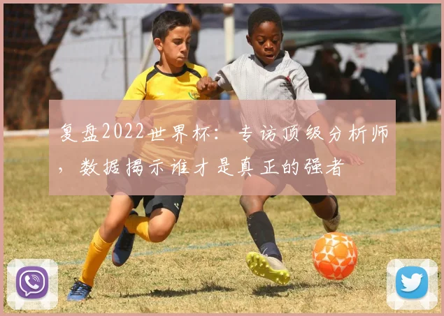 复盘2022世界杯：专访顶级分析师，数据揭示谁才是真正的强者