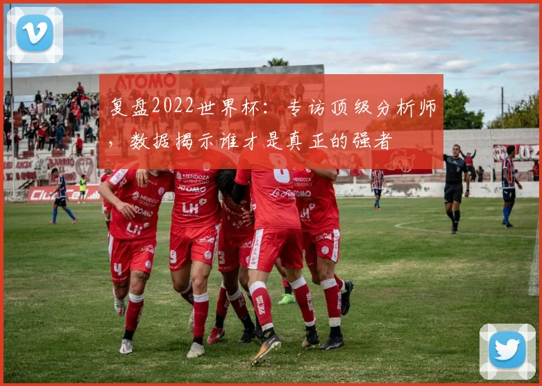 复盘2022世界杯:专访顶级分析师,数据揭示谁才是真正的强者