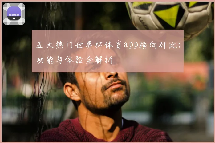 五大热门世界杯体育app横向对比：功能与体验全解析
