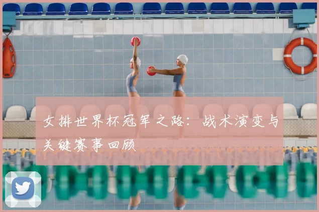 女排世界杯冠军之路：战术演变与关键赛事回顾
