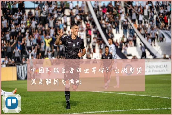 中国队能否晋级世界杯？出线形势深度解析与预测