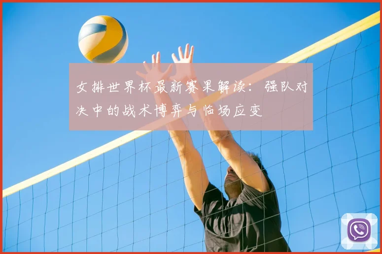 女排世界杯最新赛果解读：强队对决中的战术博弈与临场应变