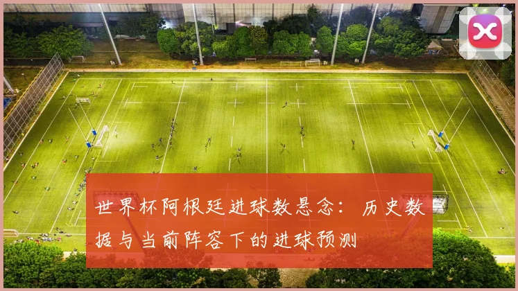 世界杯阿根廷进球数悬念：历史数据与当前阵容下的进球预测