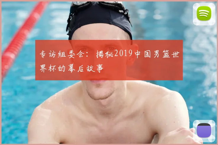 专访组委会:揭秘2019中国男篮世界杯的幕后故事