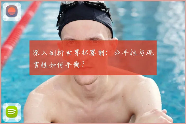 深入剖析世界杯赛制：公平性与观赏性如何平衡？