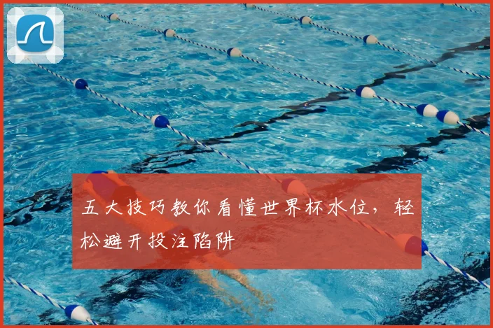 五大技巧教你看懂世界杯水位，轻松避开投注陷阱