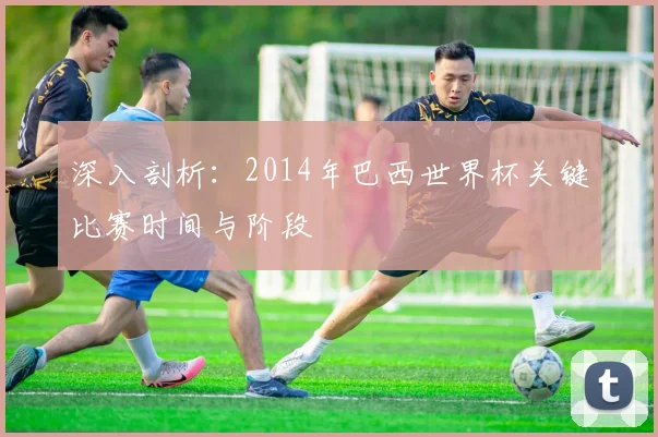深入剖析：2014年巴西世界杯关键比赛时间与阶段